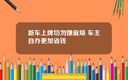 新车上牌切勿嫌麻烦 车主自办更加省钱