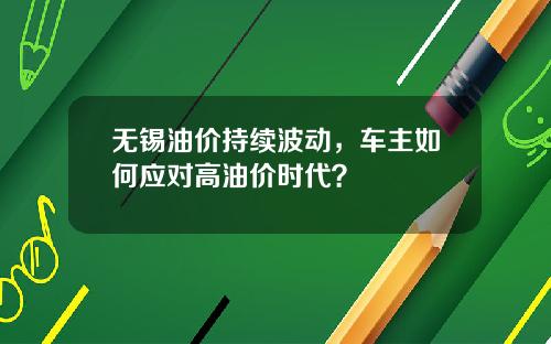 无锡油价持续波动，车主如何应对高油价时代？