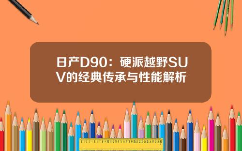 日产D90：硬派越野SUV的经典传承与性能解析