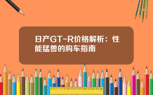 日产GT-R价格解析：性能猛兽的购车指南
