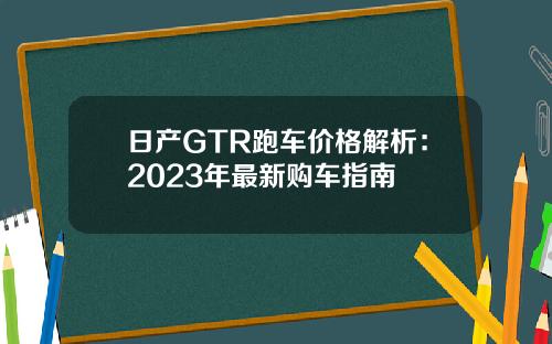 日产GTR跑车价格解析：2023年最新购车指南