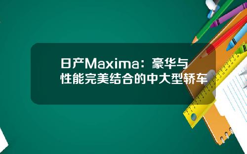日产Maxima：豪华与性能完美结合的中大型轿车