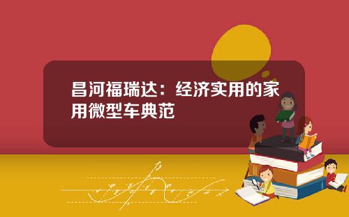 昌河福瑞达：经济实用的家用微型车典范