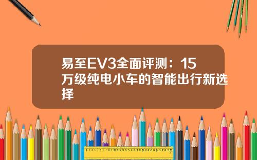 易至EV3全面评测：15万级纯电小车的智能出行新选择