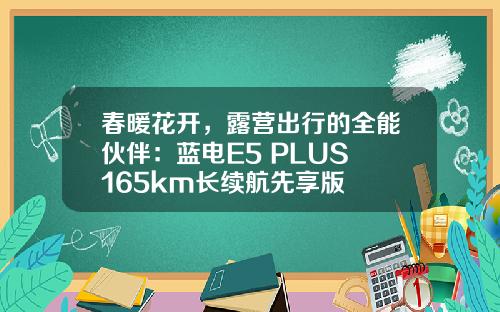 春暖花开，露营出行的全能伙伴：蓝电E5 PLUS 165km长续航先享版