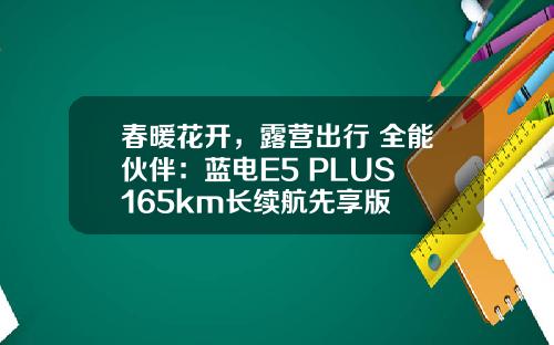春暖花开，露营出行 全能伙伴：蓝电E5 PLUS 165km长续航先享版