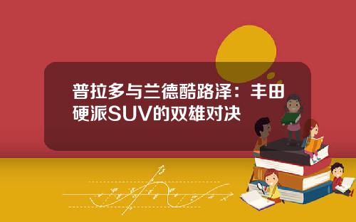 普拉多与兰德酷路泽：丰田硬派SUV的双雄对决
