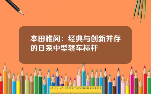 本田雅阁：经典与创新并存的日系中型轿车标杆