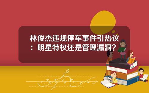 林俊杰违规停车事件引热议：明星特权还是管理漏洞？