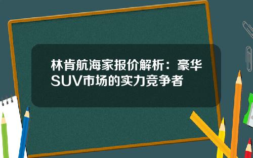 林肯航海家报价解析：豪华SUV市场的实力竞争者