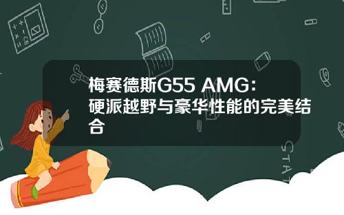 梅赛德斯G55 AMG：硬派越野与豪华性能的完美结合