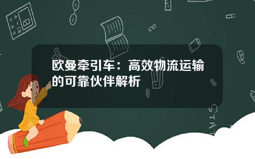 欧曼牵引车：高效物流运输的可靠伙伴解析