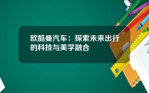欧酷曼汽车：探索未来出行的科技与美学融合