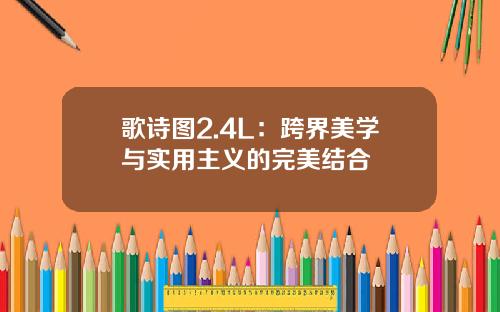 歌诗图2.4L：跨界美学与实用主义的完美结合
