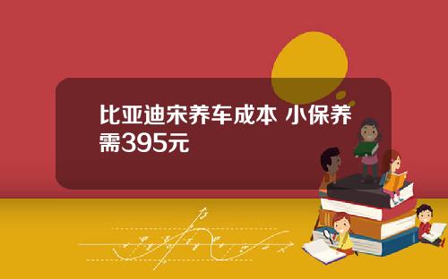 比亚迪宋养车成本 小保养需395元