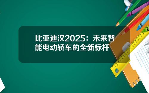 比亚迪汉2025：未来智能电动轿车的全新标杆