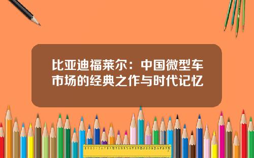 比亚迪福莱尔：中国微型车市场的经典之作与时代记忆