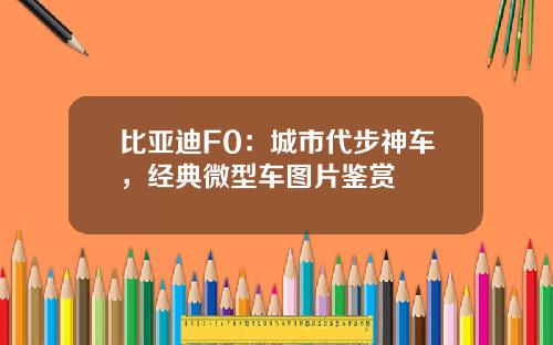比亚迪F0：城市代步神车，经典微型车图片鉴赏