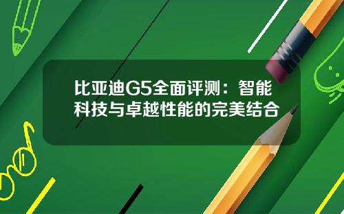 比亚迪G5全面评测：智能科技与卓越性能的完美结合