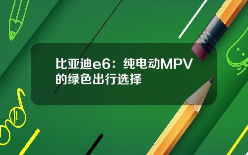 比亚迪e6：纯电动MPV的绿色出行选择