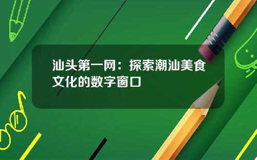 汕头第一网：探索潮汕美食文化的数字窗口