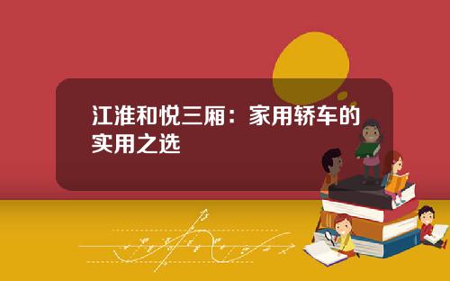 江淮和悦三厢：家用轿车的实用之选