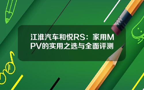江淮汽车和悦RS：家用MPV的实用之选与全面评测