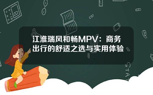 江淮瑞风和畅MPV：商务出行的舒适之选与实用体验