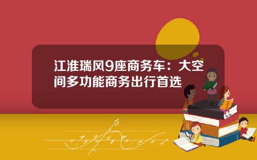 江淮瑞风9座商务车：大空间多功能商务出行首选