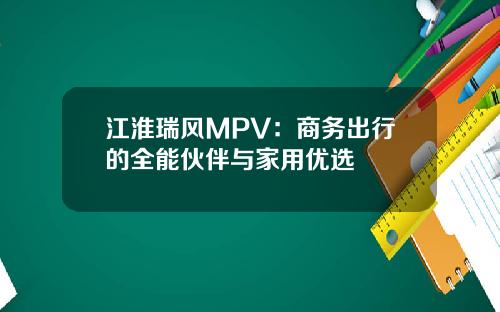 江淮瑞风MPV：商务出行的全能伙伴与家用优选
