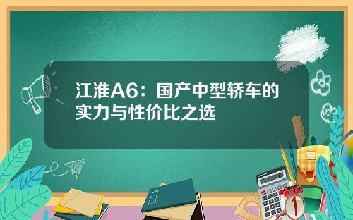 江淮A6：国产中型轿车的实力与性价比之选
