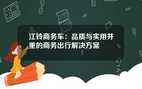 江铃商务车：品质与实用并重的商务出行解决方案