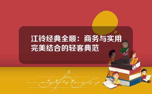 江铃经典全顺：商务与实用完美结合的轻客典范