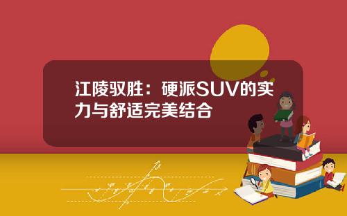 江陵驭胜：硬派SUV的实力与舒适完美结合