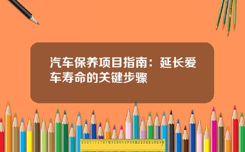 汽车保养项目指南：延长爱车寿命的关键步骤