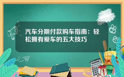 汽车分期付款购车指南：轻松拥有爱车的五大技巧