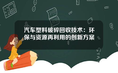 汽车塑料破碎回收技术：环保与资源再利用的创新方案