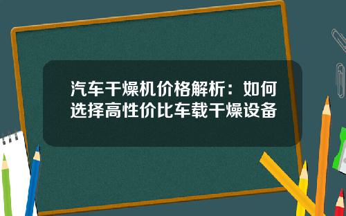 汽车干燥机价格解析：如何选择高性价比车载干燥设备