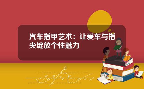 汽车指甲艺术：让爱车与指尖绽放个性魅力