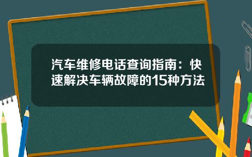 汽车维修电话查询指南：快速解决车辆故障的15种方法