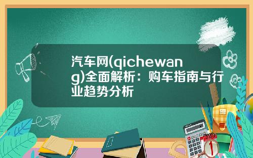 汽车网(qichewang)全面解析：购车指南与行业趋势分析