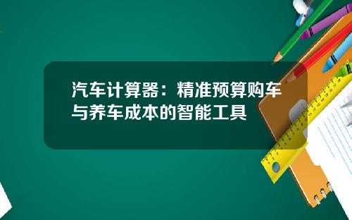 汽车计算器：精准预算购车与养车成本的智能工具