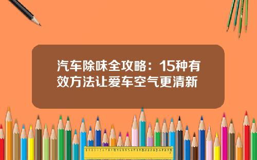 汽车除味全攻略：15种有效方法让爱车空气更清新