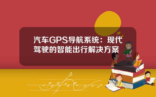 汽车GPS导航系统：现代驾驶的智能出行解决方案