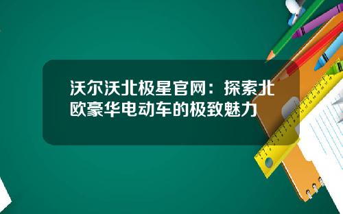 沃尔沃北极星官网：探索北欧豪华电动车的极致魅力