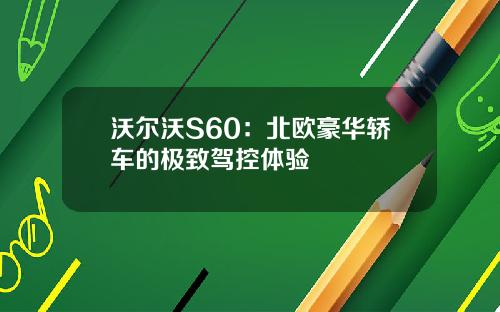 沃尔沃S60：北欧豪华轿车的极致驾控体验