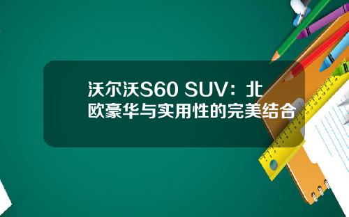 沃尔沃S60 SUV：北欧豪华与实用性的完美结合