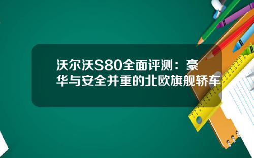 沃尔沃S80全面评测：豪华与安全并重的北欧旗舰轿车
