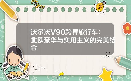 沃尔沃V90跨界旅行车：北欧豪华与实用主义的完美结合