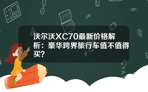 沃尔沃XC70最新价格解析：豪华跨界旅行车值不值得买？